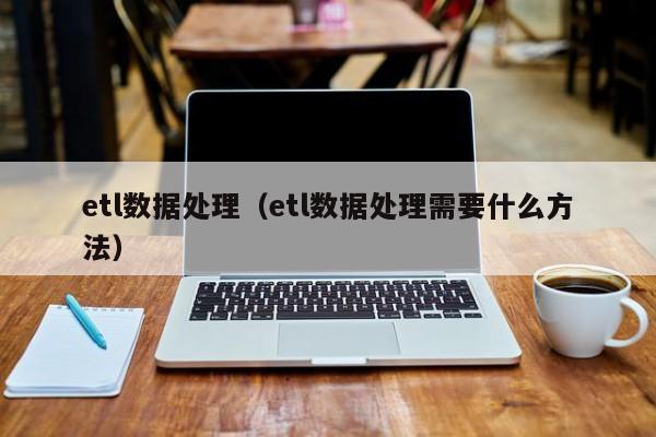 乐鱼官网-etl数据处理（etl数据处理需要什么方法）