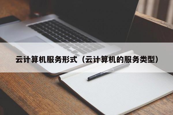 乐鱼官网-云计算机服务形式（云计算机的服务类型）